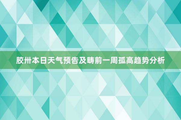 胶卅本日天气预告及畴前一周孤高趋势分析